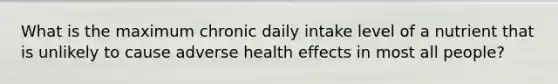 What is the maximum chronic daily intake level of a nutrient that is unlikely to cause adverse health effects in most all people?