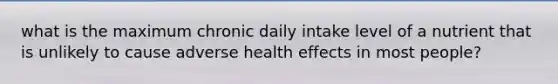 what is the maximum chronic daily intake level of a nutrient that is unlikely to cause adverse health effects in most people?