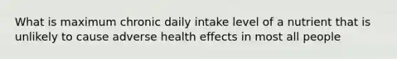 What is maximum chronic daily intake level of a nutrient that is unlikely to cause adverse health effects in most all people