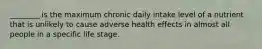 ________ is the maximum chronic daily intake level of a nutrient that is unlikely to cause adverse health effects in almost all people in a specific life stage.