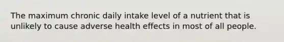 The maximum chronic daily intake level of a nutrient that is unlikely to cause adverse health effects in most of all people.