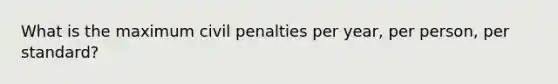 What is the maximum civil penalties per year, per person, per standard?