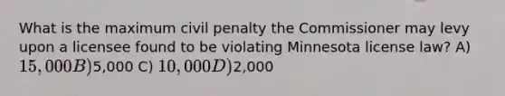 What is the maximum civil penalty the Commissioner may levy upon a licensee found to be violating Minnesota license law? A) 15,000 B)5,000 C) 10,000 D)2,000