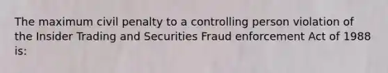 The maximum civil penalty to a controlling person violation of the Insider Trading and Securities Fraud enforcement Act of 1988 is: