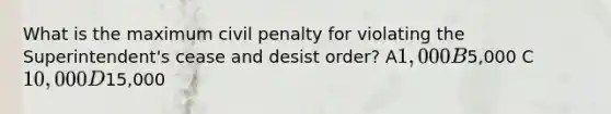 What is the maximum civil penalty for violating the Superintendent's cease and desist order? A1,000 B5,000 C10,000 D15,000