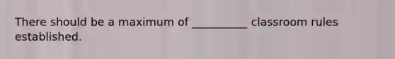 There should be a maximum of __________ classroom rules established.