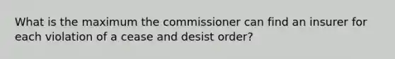 What is the maximum the commissioner can find an insurer for each violation of a cease and desist order?