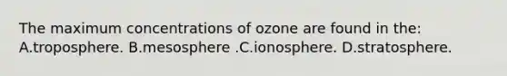 The maximum concentrations of ozone are found in the: A.troposphere. B.mesosphere .C.ionosphere. D.stratosphere.