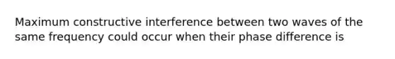 Maximum constructive interference between two waves of the same frequency could occur when their phase difference is