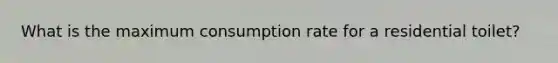 What is the maximum consumption rate for a residential toilet?