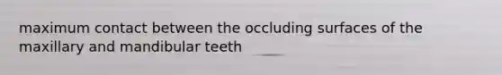 maximum contact between the occluding surfaces of the maxillary and mandibular teeth