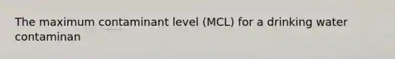 The maximum contaminant level (MCL) for a drinking water contaminan