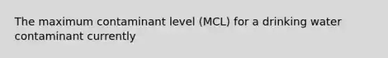 The maximum contaminant level (MCL) for a drinking water contaminant currently