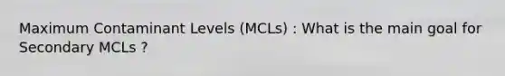 Maximum Contaminant Levels (MCLs) : What is the main goal for Secondary MCLs ?