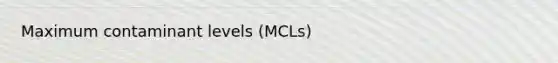 Maximum contaminant levels (MCLs)