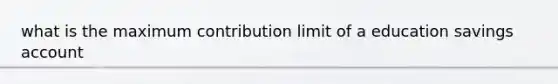 what is the maximum contribution limit of a education savings account