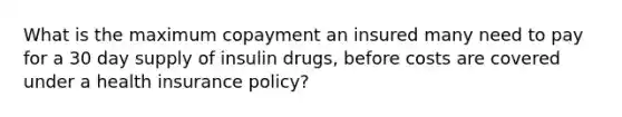 What is the maximum copayment an insured many need to pay for a 30 day supply of insulin drugs, before costs are covered under a health insurance policy?