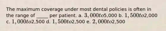 The maximum coverage under most dental policies is often in the range of _____ per patient. a. 3,000 to5,000 b. 1,500 to2,000 c. 1,000 to2,500 d. 1,500 to2,500 e. 2,000 to2,500