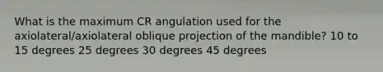 What is the maximum CR angulation used for the axiolateral/axiolateral oblique projection of the mandible? 10 to 15 degrees 25 degrees 30 degrees 45 degrees