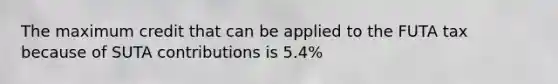 The maximum credit that can be applied to the FUTA tax because of SUTA contributions is 5.4%