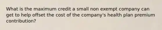 What is the maximum credit a small non exempt company can get to help offset the cost of the company's health plan premium contribution?