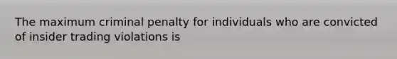 The maximum criminal penalty for individuals who are convicted of insider trading violations is