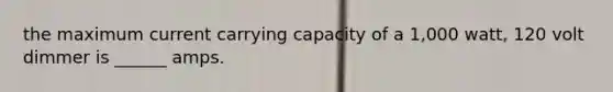 the maximum current carrying capacity of a 1,000 watt, 120 volt dimmer is ______ amps.