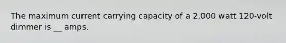 The maximum current carrying capacity of a 2,000 watt 120-volt dimmer is __ amps.