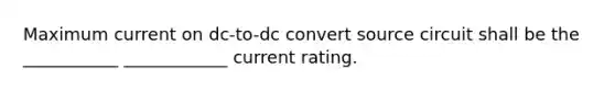 Maximum current on dc-to-dc convert source circuit shall be the ___________ ____________ current rating.