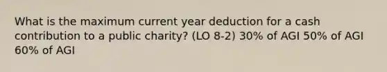 What is the maximum current year deduction for a cash contribution to a public charity? (LO 8-2) 30% of AGI 50% of AGI 60% of AGI