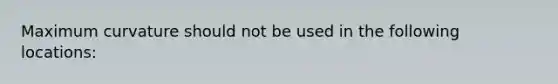 Maximum curvature should not be used in the following locations: