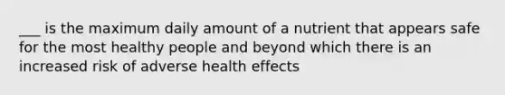 ___ is the maximum daily amount of a nutrient that appears safe for the most healthy people and beyond which there is an increased risk of adverse health effects