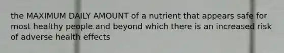 the MAXIMUM DAILY AMOUNT of a nutrient that appears safe for most healthy people and beyond which there is an increased risk of adverse health effects