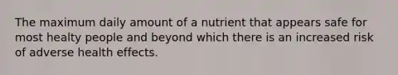 The maximum daily amount of a nutrient that appears safe for most healty people and beyond which there is an increased risk of adverse health effects.