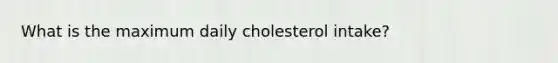 What is the maximum daily cholesterol intake?