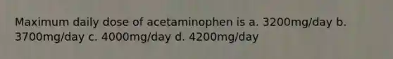 Maximum daily dose of acetaminophen is a. 3200mg/day b. 3700mg/day c. 4000mg/day d. 4200mg/day