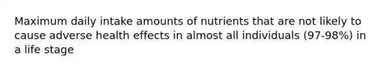 Maximum daily intake amounts of nutrients that are not likely to cause adverse health effects in almost all individuals (97-98%) in a life stage