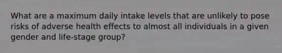 What are a maximum daily intake levels that are unlikely to pose risks of adverse health effects to almost all individuals in a given gender and life-stage group?