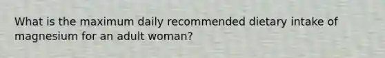 What is the maximum daily recommended dietary intake of magnesium for an adult woman?