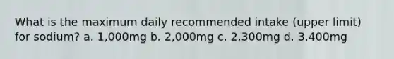 What is the maximum daily recommended intake (upper limit) for sodium? a. 1,000mg b. 2,000mg c. 2,300mg d. 3,400mg