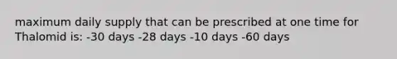 maximum daily supply that can be prescribed at one time for Thalomid is: -30 days -28 days -10 days -60 days