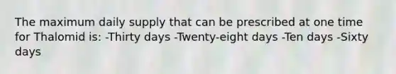The maximum daily supply that can be prescribed at one time for Thalomid is: -Thirty days -Twenty-eight days -Ten days -Sixty days