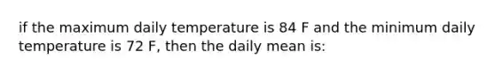 if the maximum daily temperature is 84 F and the minimum daily temperature is 72 F, then the daily mean is: