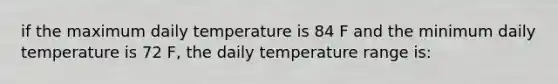 if the maximum daily temperature is 84 F and the minimum daily temperature is 72 F, the daily temperature range is: