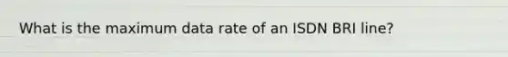 What is the maximum data rate of an ISDN BRI line?
