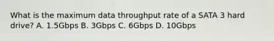 What is the maximum data throughput rate of a SATA 3 hard drive? A. 1.5Gbps B. 3Gbps C. 6Gbps D. 10Gbps