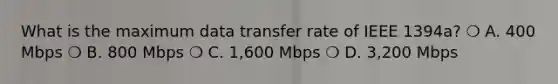 What is the maximum data transfer rate of IEEE 1394a? ❍ A. 400 Mbps ❍ B. 800 Mbps ❍ C. 1,600 Mbps ❍ D. 3,200 Mbps