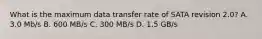 What is the maximum data transfer rate of SATA revision 2.0? A. 3.0 Mb/s B. 600 MB/s C. 300 MB/s D. 1.5 GB/s