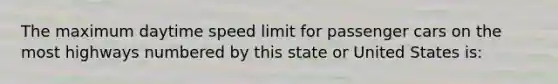 The maximum daytime speed limit for passenger cars on the most highways numbered by this state or United States is: