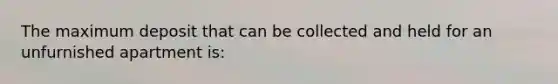 The maximum deposit that can be collected and held for an unfurnished apartment is: